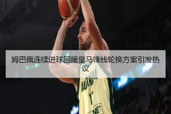 姆巴佩连续进球回暖皇马锋线轮换方案引发热议 - eonsports